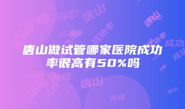 唐山做试管哪家医院成功率很高有50%吗