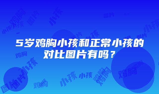 5岁鸡胸小孩和正常小孩的对比图片有吗？