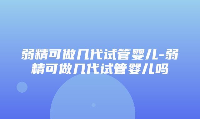 弱精可做几代试管婴儿-弱精可做几代试管婴儿吗