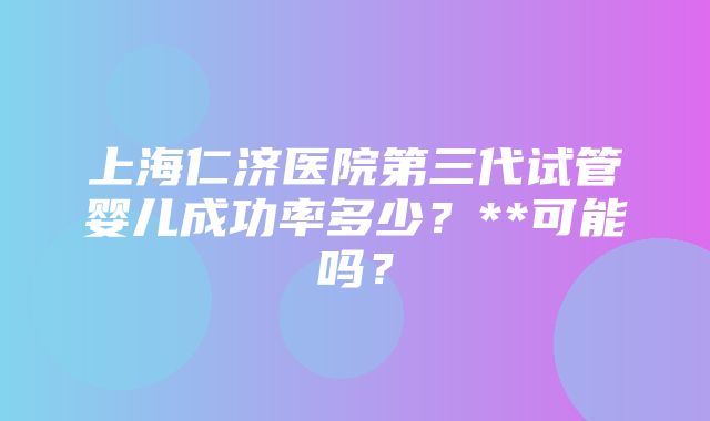 上海仁济医院第三代试管婴儿成功率多少？**可能吗？