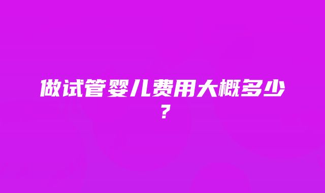 做试管婴儿费用大概多少？