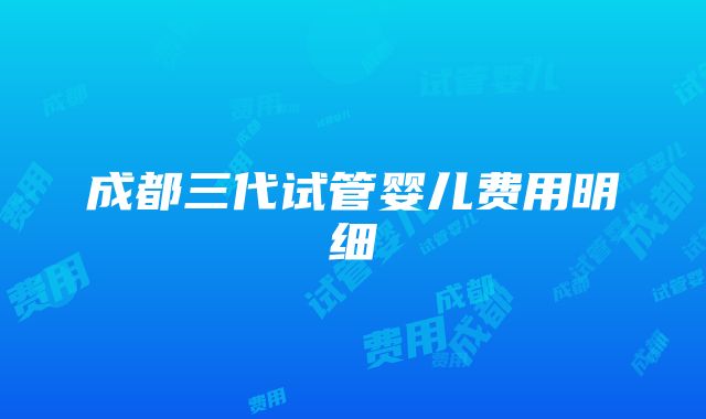 成都三代试管婴儿费用明细