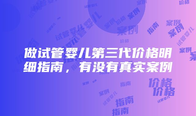 做试管婴儿第三代价格明细指南，有没有真实案例