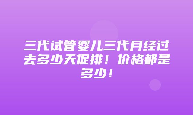 三代试管婴儿三代月经过去多少天促排！价格都是多少！