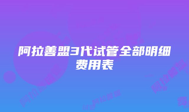 阿拉善盟3代试管全部明细费用表