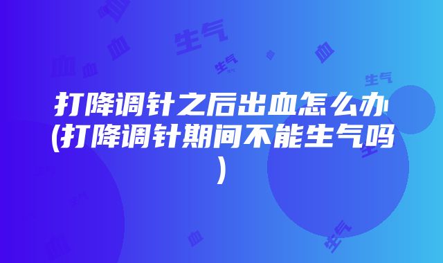 打降调针之后出血怎么办(打降调针期间不能生气吗)