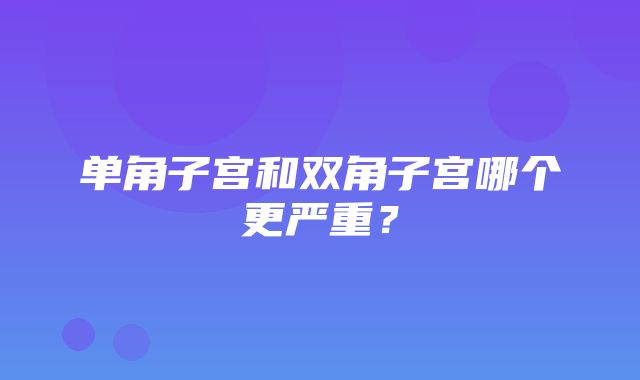 单角子宫和双角子宫哪个更严重？