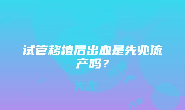 试管移植后出血是先兆流产吗？