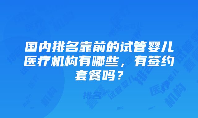 国内排名靠前的试管婴儿医疗机构有哪些，有签约套餐吗？