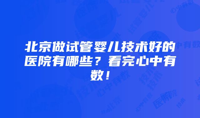 北京做试管婴儿技术好的医院有哪些？看完心中有数！