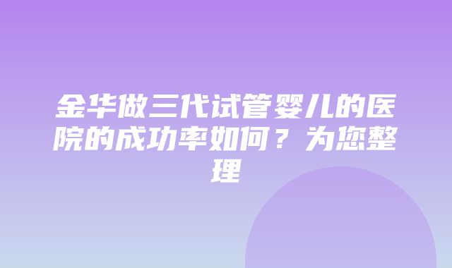 金华做三代试管婴儿的医院的成功率如何？为您整理