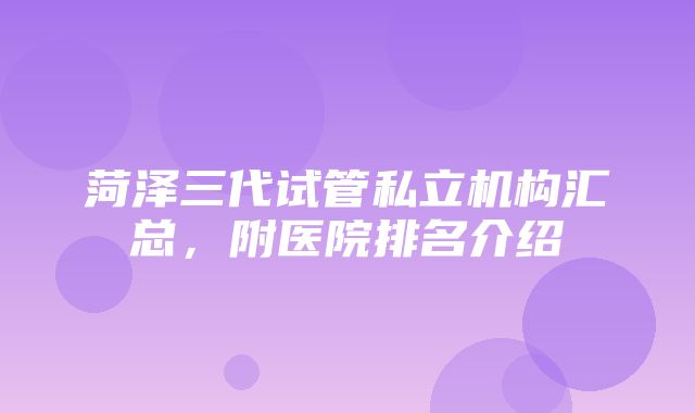 菏泽三代试管私立机构汇总，附医院排名介绍