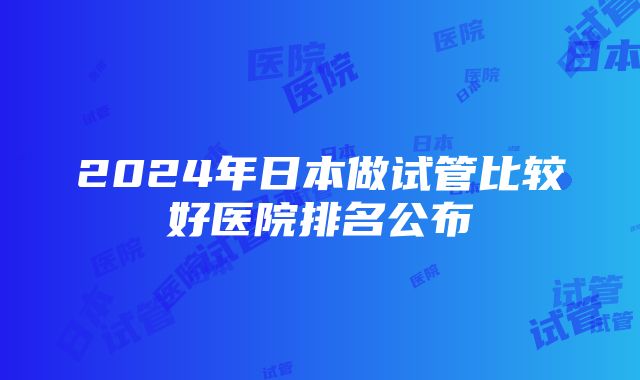 2024年日本做试管比较好医院排名公布