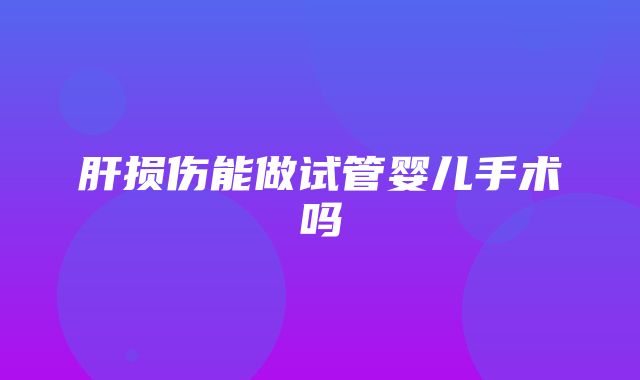 肝损伤能做试管婴儿手术吗