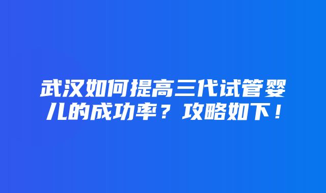 武汉如何提高三代试管婴儿的成功率？攻略如下！