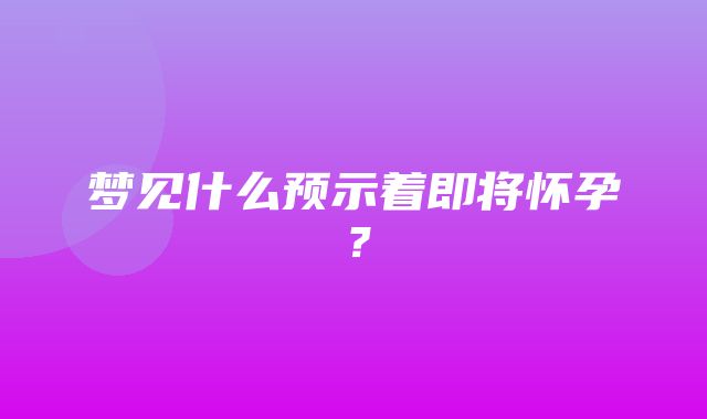 梦见什么预示着即将怀孕？