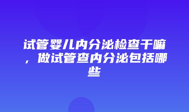 试管婴儿内分泌检查干嘛，做试管查内分泌包括哪些