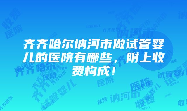 齐齐哈尔讷河市做试管婴儿的医院有哪些，附上收费构成！