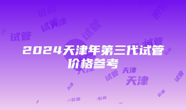 2024天津年第三代试管价格参考