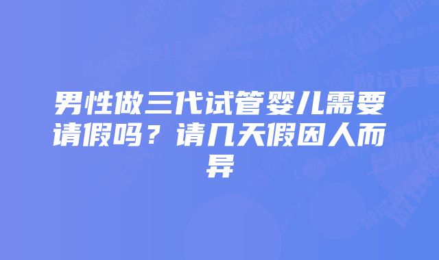 男性做三代试管婴儿需要请假吗？请几天假因人而异