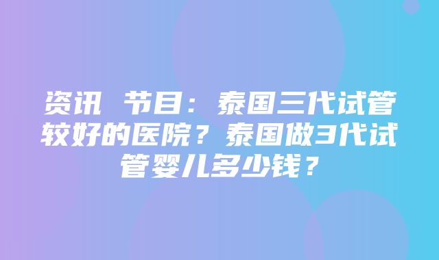 资讯 节目：泰国三代试管较好的医院？泰国做3代试管婴儿多少钱？