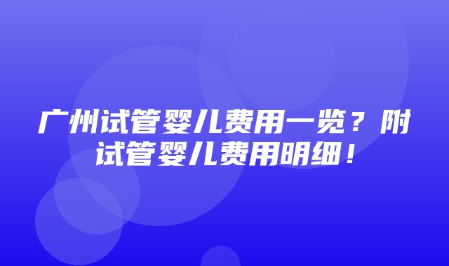 广州试管婴儿费用一览？附试管婴儿费用明细！