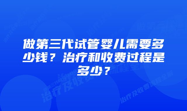 做第三代试管婴儿需要多少钱？治疗和收费过程是多少？