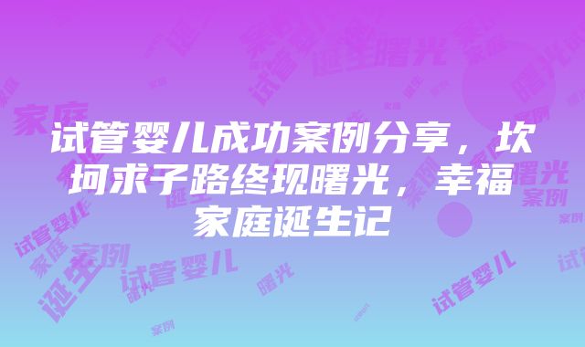 试管婴儿成功案例分享，坎坷求子路终现曙光，幸福家庭诞生记