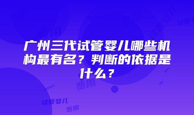 广州三代试管婴儿哪些机构最有名？判断的依据是什么？