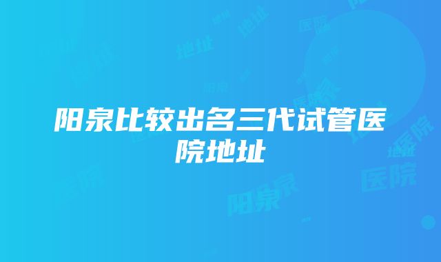 阳泉比较出名三代试管医院地址