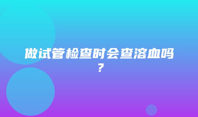 做试管检查时会查溶血吗？