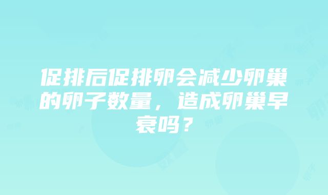 促排后促排卵会减少卵巢的卵子数量，造成卵巢早衰吗？