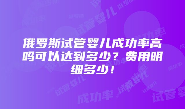 俄罗斯试管婴儿成功率高吗可以达到多少？费用明细多少！