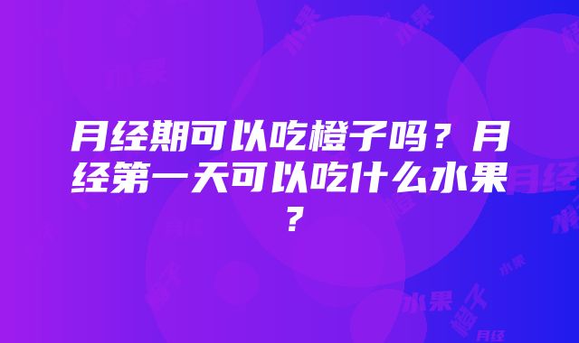 月经期可以吃橙子吗？月经第一天可以吃什么水果？