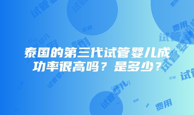 泰国的第三代试管婴儿成功率很高吗？是多少？