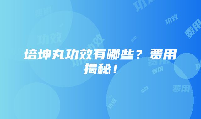 培坤丸功效有哪些？费用揭秘！