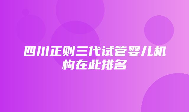 四川正则三代试管婴儿机构在此排名