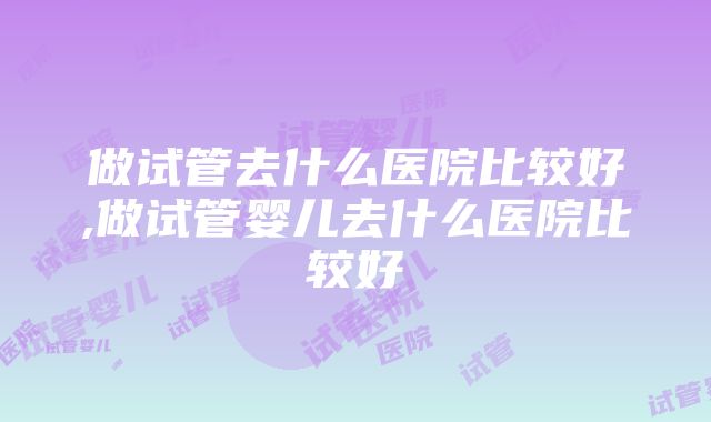 做试管去什么医院比较好,做试管婴儿去什么医院比较好