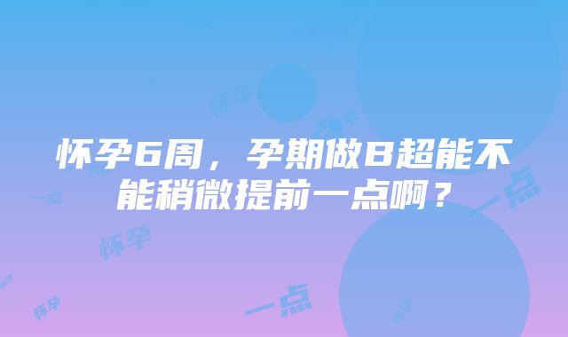 怀孕6周，孕期做B超能不能稍微提前一点啊？