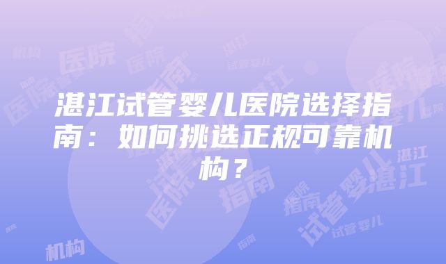 湛江试管婴儿医院选择指南：如何挑选正规可靠机构？