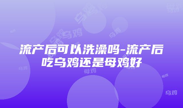 流产后可以洗澡吗-流产后吃乌鸡还是母鸡好