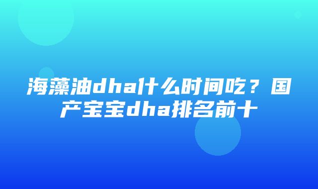 海藻油dha什么时间吃？国产宝宝dha排名前十