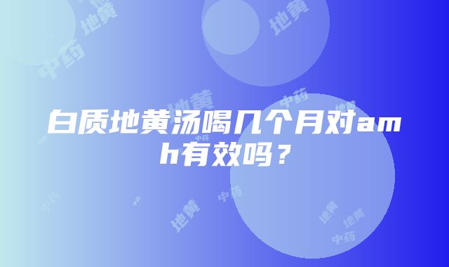 白质地黄汤喝几个月对amh有效吗？