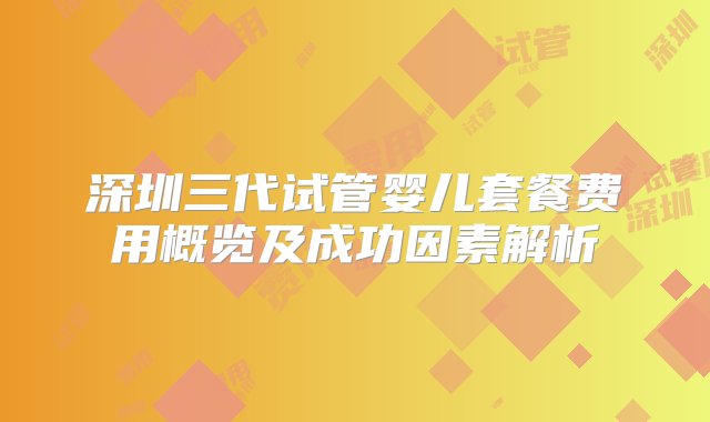 深圳三代试管婴儿套餐费用概览及成功因素解析