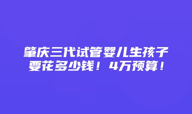 肇庆三代试管婴儿生孩子要花多少钱！4万预算！