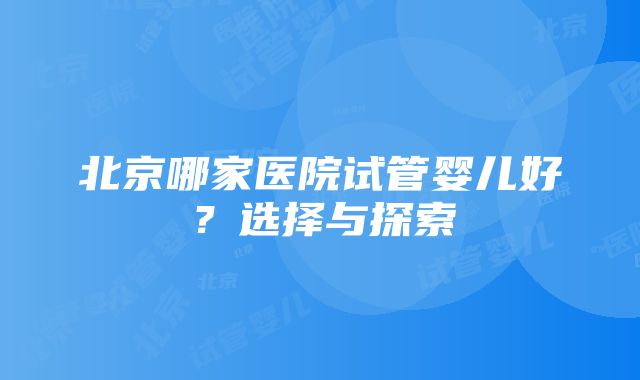 北京哪家医院试管婴儿好？选择与探索