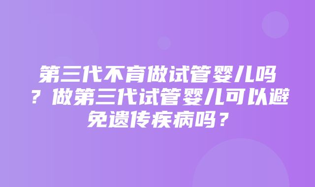 第三代不育做试管婴儿吗？做第三代试管婴儿可以避免遗传疾病吗？