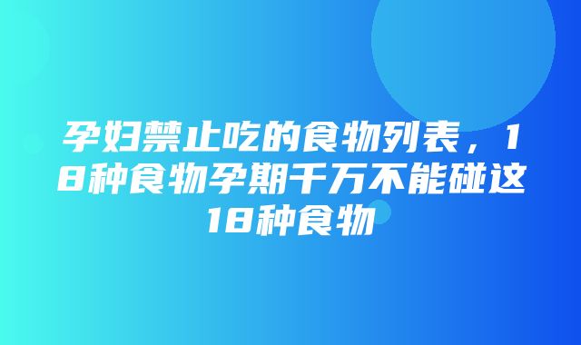 孕妇禁止吃的食物列表，18种食物孕期千万不能碰这18种食物