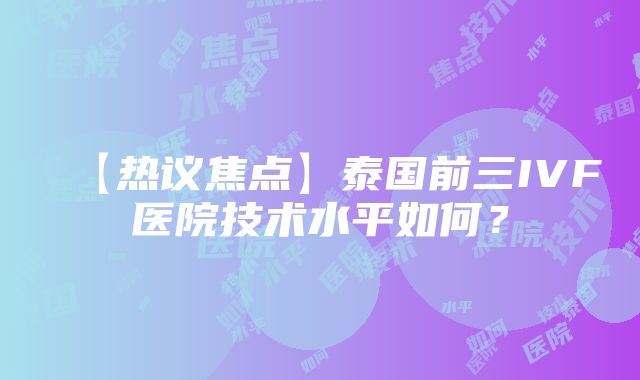 【热议焦点】泰国前三IVF医院技术水平如何？