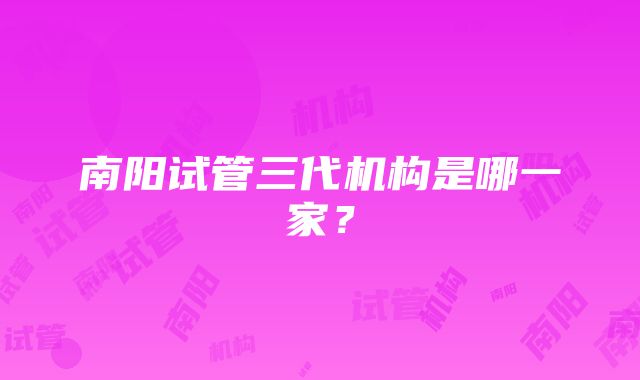 南阳试管三代机构是哪一家？